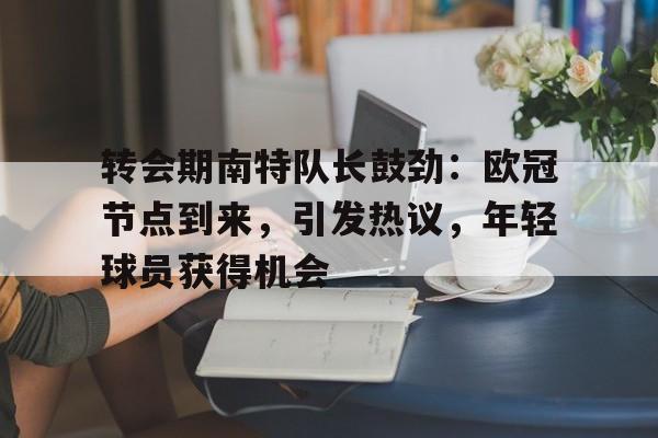 转会期南特队长鼓劲：欧冠节点到来，引发热议，年轻球员获得机会(最佳阵容巨星梅西转会)-开云入口