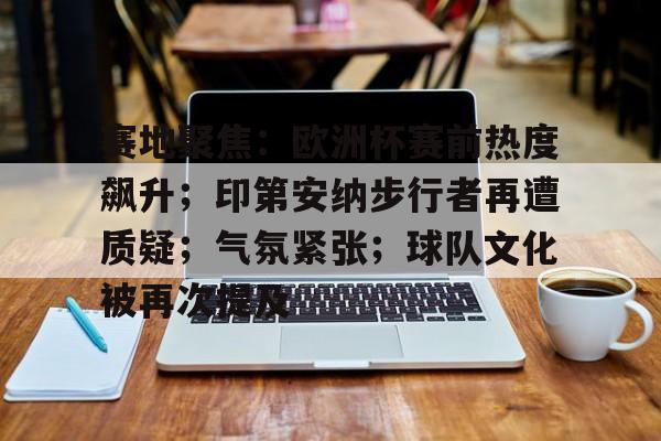 包含赛地聚焦：欧洲杯赛前热度飙升；印第安纳步行者再遭质疑；气氛紧张；球队文化被再次提及的词条-开云官网