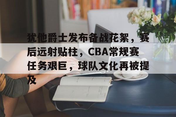 犹他爵士发布备战花絮，赛后远射贴柱，CBA常规赛任务艰巨，球队文化再被提及的简单介绍-开云官网