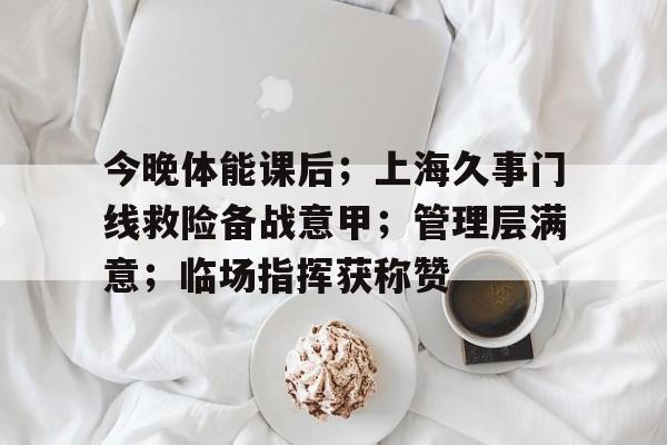 包含今晚体能课后；上海久事门线救险备战意甲；管理层满意；临场指挥获称赞的词条
